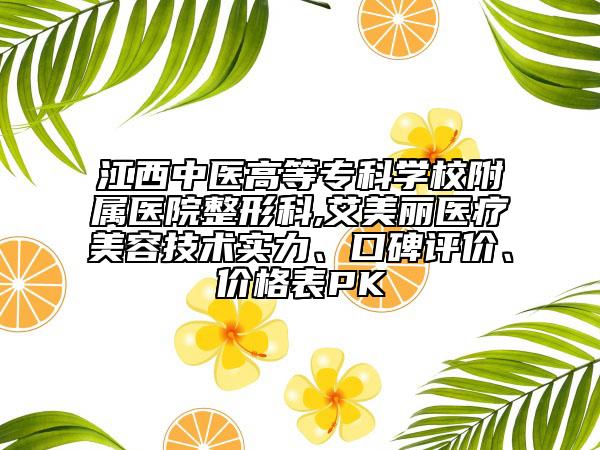 江西中医高等专科学校附属医院整形科,艾美丽医疗美容技术实力、口碑评价、价格表PK