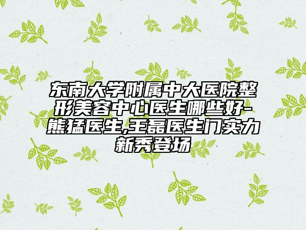 东南大学附属中大医院整形美容中心医生哪些好-熊猛医生,王磊医生门实力新秀登场