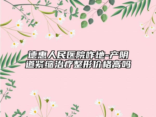 德惠人民医院咋地-产阴道紧缩治疗整形价格高吗