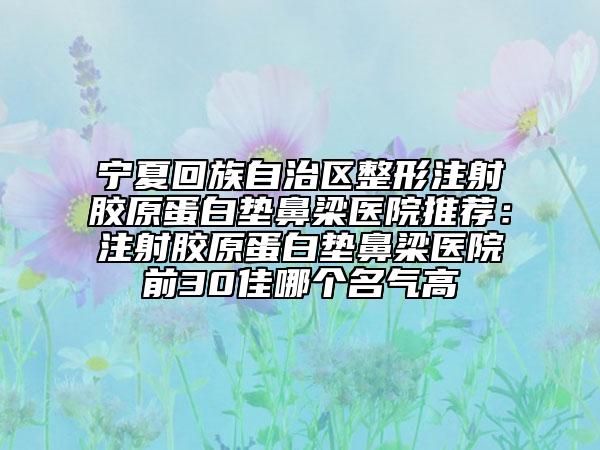 宁夏回族自治区整形注射胶原蛋白垫鼻梁医院推荐：注射胶原蛋白垫鼻梁医院前30佳哪个名气高