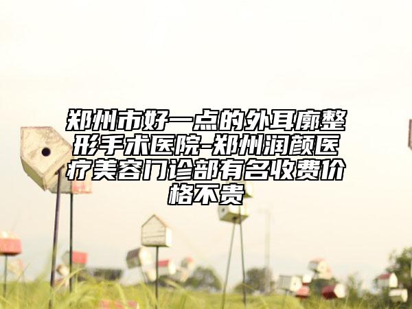 郑州市好一点的外耳廓整形手术医院-郑州润颜医疗美容门诊部有名收费价格不贵