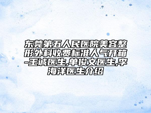 东莞第五人民医院美容整形外科收费标准人气开箱-王诚医生,单俊文医生,李海洋医生介绍