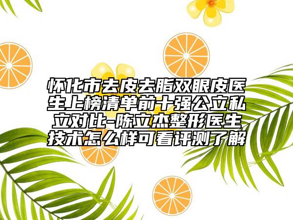 怀化市去皮去脂双眼皮医生上榜清单前十强公立私立对比-陈立杰整形医生技术怎么样可看评测了解