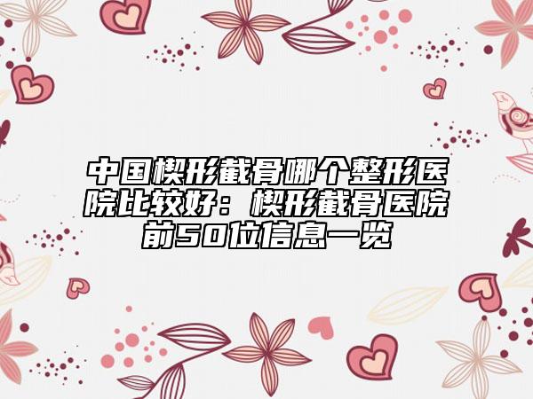 中国楔形截骨哪个整形医院比较好：楔形截骨医院前50位信息一览