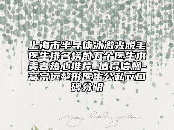 上海市半导体冰激光脱毛医生排名榜前五个医生求美者热心推荐_值得信赖-高宗远整形医生公私立口碑分明