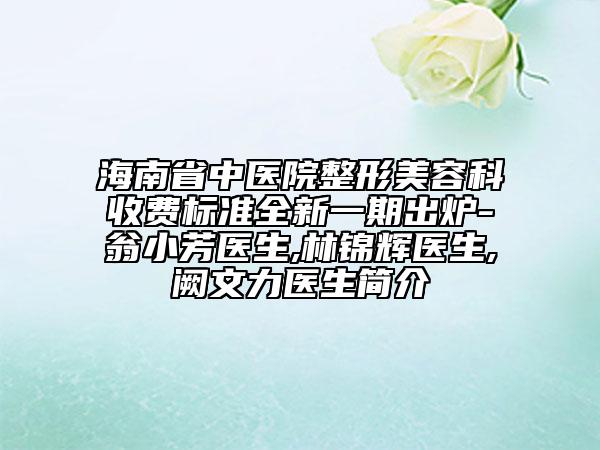 海南省中医院整形美容科收费标准全新一期出炉-翁小芳医生,林锦辉医生,阙文力医生简介