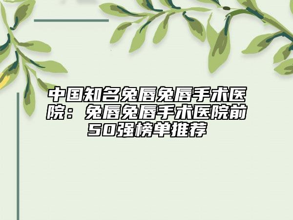 中国知名兔唇兔唇手术医院：兔唇兔唇手术医院前50强榜单推荐