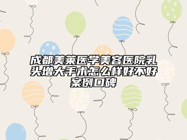 成都美莱医学美容医院乳头增大手术怎么样好不好案例口碑