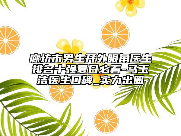 廊坊市男生开外眼角医生排名十强夏日必看-马玉洁医生口碑_实力出圈