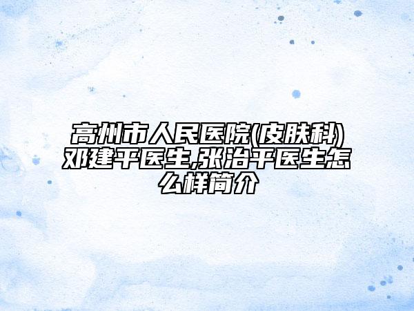 高州市人民医院(皮肤科)邓建平医生,张治平医生怎么样简介