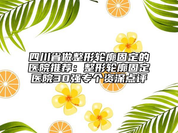 四川省做整形轮廓固定的医院推荐：整形轮廓固定医院30强专个资深点评