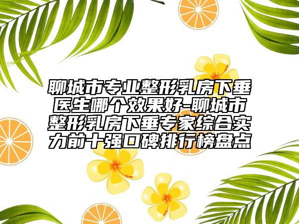 聊城市专业整形乳房下垂医生哪个效果好-聊城市整形乳房下垂专家综合实力前十强口碑排行榜盘点