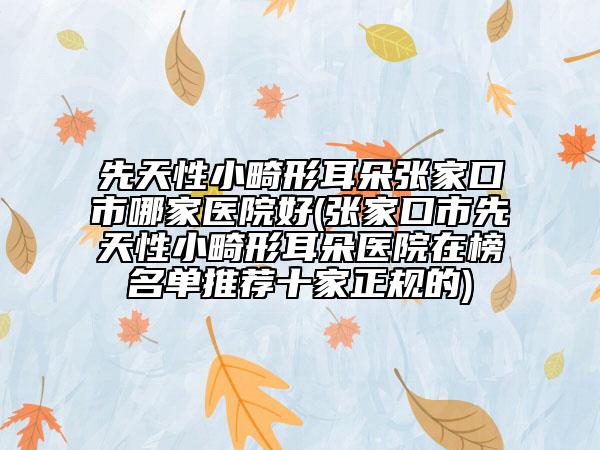 先天性小畸形耳朵张家口市哪家医院好(张家口市先天性小畸形耳朵医院在榜名单推荐十家正规的)