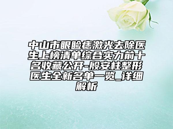中山市眼睑痣激光去除医生上榜清单综合实力前十名收藏公开-殷安柱整形医生全新名单一览_详细解析