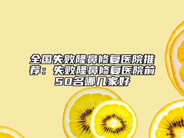 全国失败隆鼻修复医院推荐：失败隆鼻修复医院前50名哪几家好