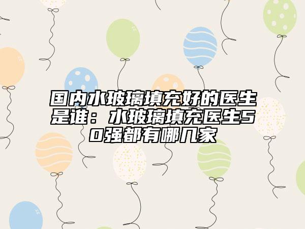 国内水玻璃填充好的医生是谁：水玻璃填充医生50强都有哪几家