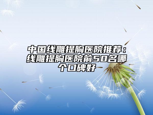 中国线雕提胸医院推荐：线雕提胸医院前50名哪个口碑好