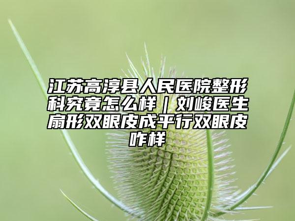 江苏高淳县人民医院整形科究竟怎么样｜刘峻医生扇形双眼皮成平行双眼皮咋样
