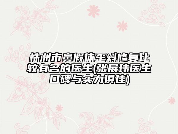 株洲市鼻假体歪斜修复比较有名的医生(张展玮医生口碑与实力俱佳)
