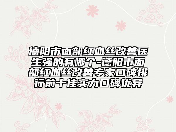 德阳市面部红血丝改善医生强的有哪个-德阳市面部红血丝改善专家口碑排行前十佳实力口碑优异