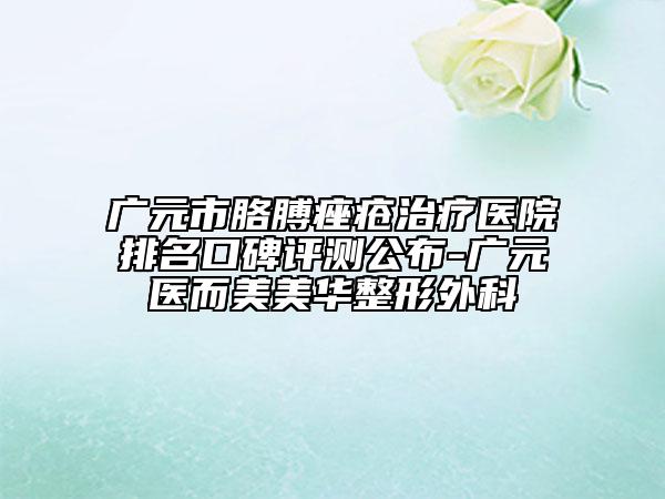 广元市胳膊痤疮治疗医院排名口碑评测公布-广元医而美美华整形外科