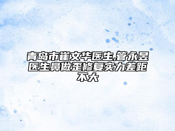 青岛市崔文华医生,管永昱医生鼻做歪修复实力差距不大