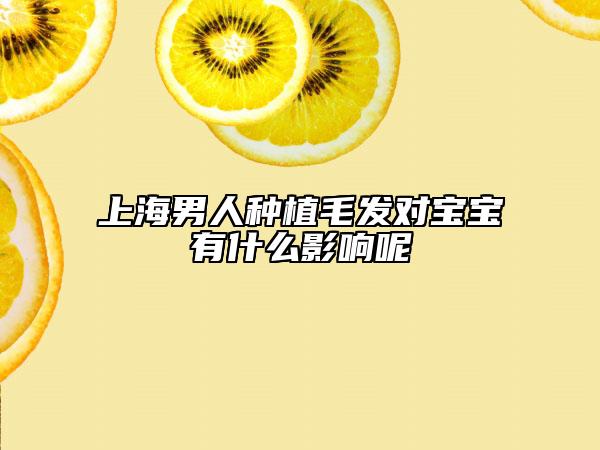 上海男人种植毛发对宝宝有什么影响呢