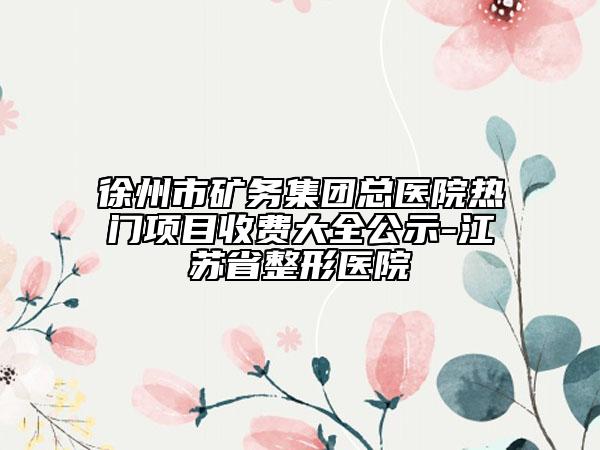 徐州市矿务集团总医院热门项目收费大全公示-江苏省整形医院