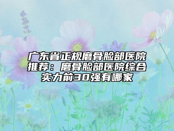 广东省正规磨骨脸部医院推荐：磨骨脸部医院综合实力前30强有哪家