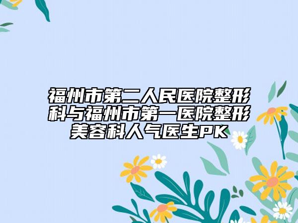 福州市第二人民医院整形科与福州市第一医院整形美容科人气医生PK
