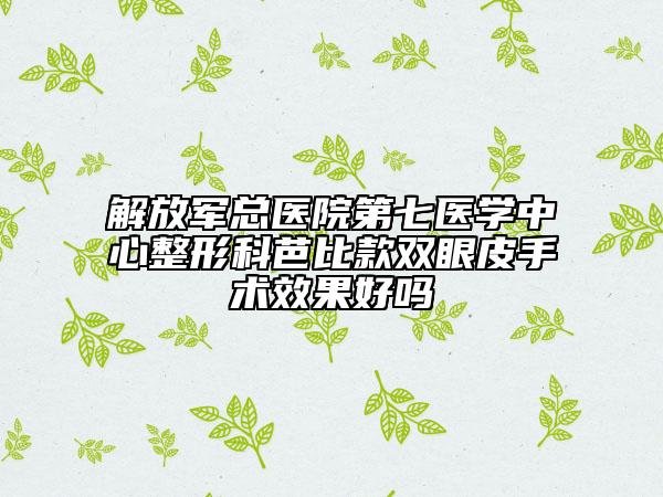 解放军总医院第七医学中心整形科芭比款双眼皮手术效果好吗