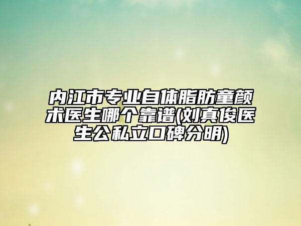 内江市专业自体脂肪童颜术医生哪个靠谱(刘真俊医生公私立口碑分明)