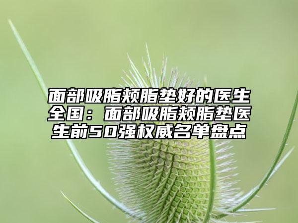 面部吸脂颊脂垫好的医生全国：面部吸脂颊脂垫医生前50强权威名单盘点