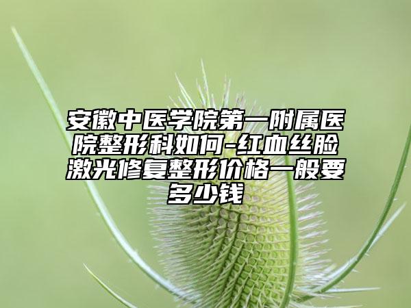安徽中医学院第一附属医院整形科如何-红血丝脸激光修复整形价格一般要多少钱