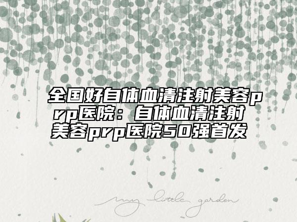 全国好自体血清注射美容prp医院：自体血清注射美容prp医院50强首发