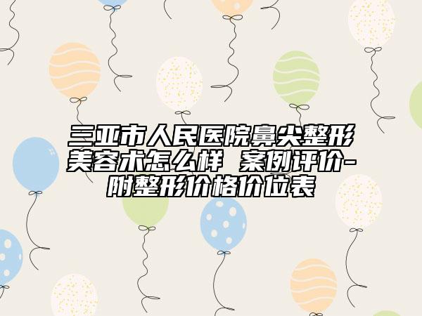 三亚市人民医院鼻尖整形美容术怎么样 案例评价-附整形价格价位表