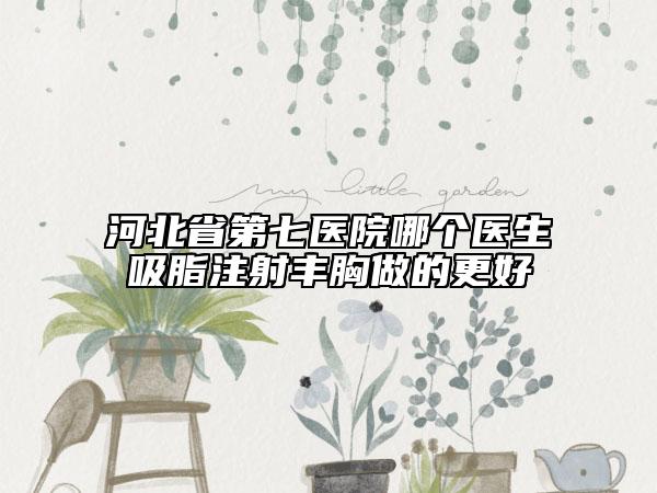 河北省第七医院哪个医生吸脂注射丰胸做的更好