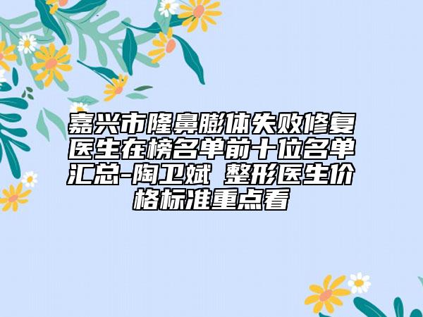 嘉兴市隆鼻膨体失败修复医生在榜名单前十位名单汇总-陶卫斌‌整形医生价格标准重点看