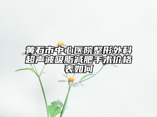 黄石市中心医院整形外科超声波吸脂减肥手术价格表如何