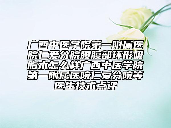 广西中医学院第一附属医院仁爱分院腰腹部环形吸脂术怎么样广西中医学院第一附属医院仁爱分院等医生技术点评