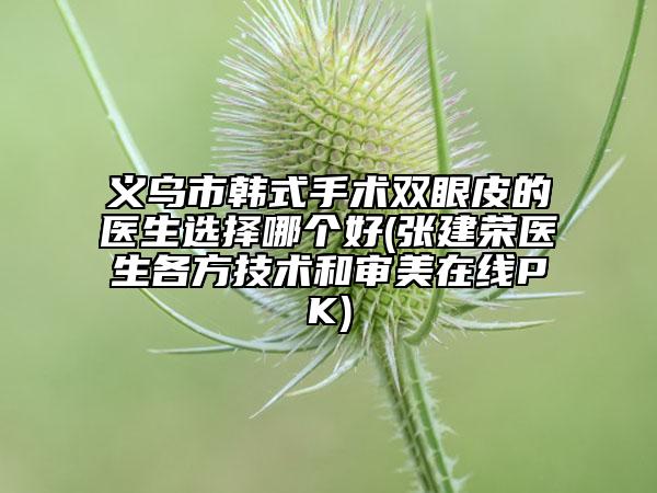 义乌市韩式手术双眼皮的医生选择哪个好(张建荣医生各方技术和审美在线PK)