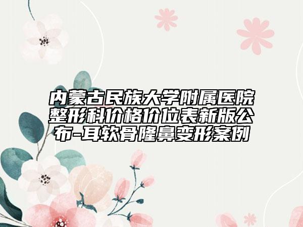 内蒙古民族大学附属医院整形科价格价位表新版公布-耳软骨隆鼻变形案例