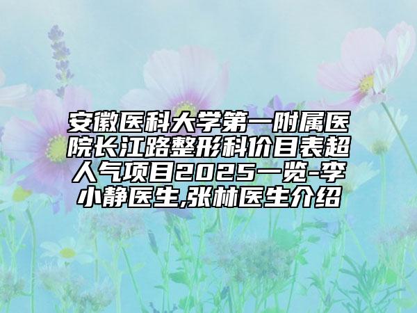 安徽医科大学第一附属医院长江路整形科价目表超人气项目2025一览-李小静医生,张林医生介绍