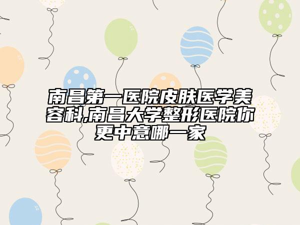 南昌第一医院皮肤医学美容科,南昌大学整形医院你更中意哪一家