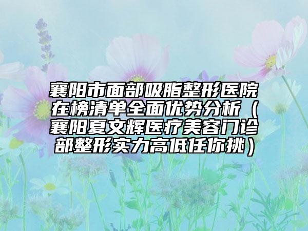 襄阳市面部吸脂整形医院在榜清单全面优势分析（襄阳夏文辉医疗美容门诊部整形实力高低任你挑）