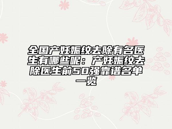 全国产妊娠纹去除有名医生有哪些呢：产妊娠纹去除医生前50强靠谱名单一览