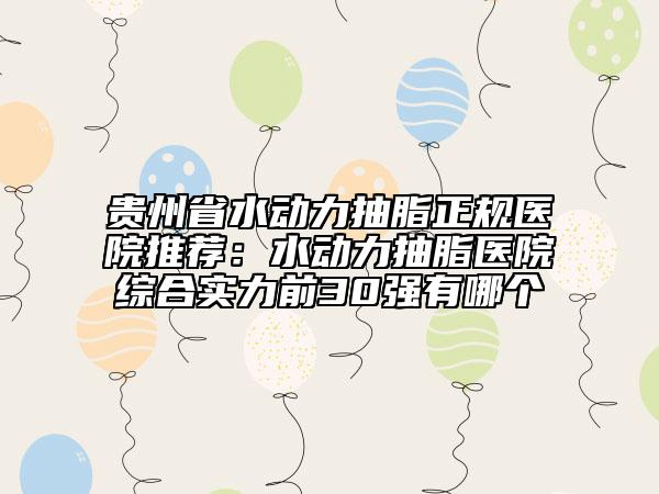 贵州省水动力抽脂正规医院推荐：水动力抽脂医院综合实力前30强有哪个