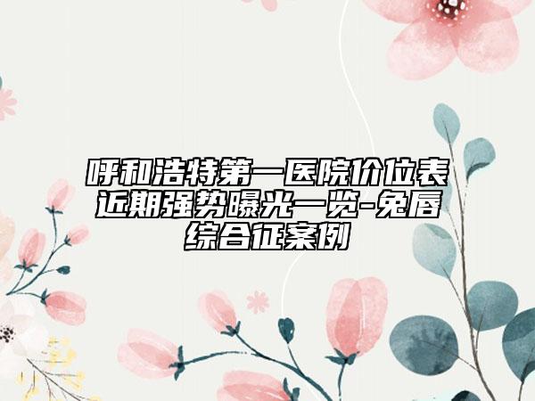 呼和浩特第一医院价位表近期强势曝光一览-兔唇综合征案例