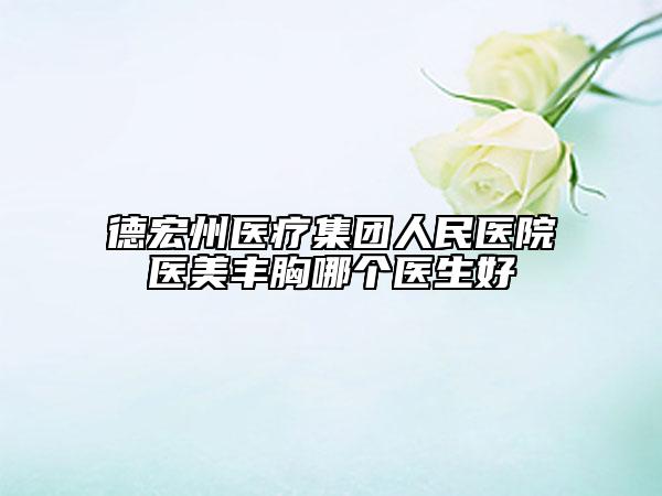 德宏州医疗集团人民医院医美丰胸哪个医生好