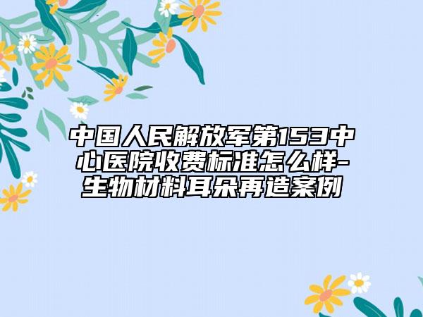 中国人民解放军第153中心医院收费标准怎么样-生物材料耳朵再造案例